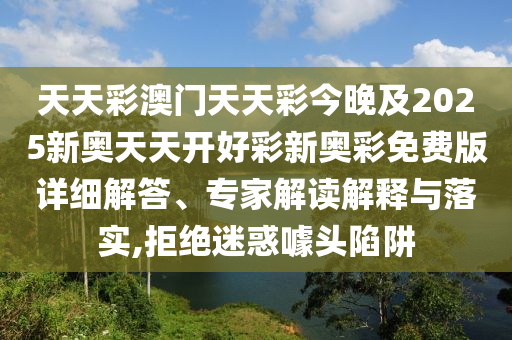 天天彩澳門天天彩今晚及2025新奧天天開好彩新奧彩免費版詳細解答、專家解讀解釋與落實,拒絕迷惑噱頭陷阱